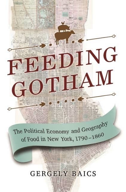 Feeding Gotham: The Political Economy and Geography of Food in New York, 1790–1860