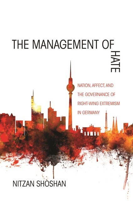 The Management of Hate: Nation, Affect, and the Governance of Right-Wing Extremism in Germany