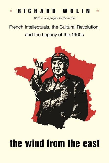 The Wind From the East: French Intellectuals, the Cultural Revolution, and the Legacy of the 1960s – Second Edition: French Intellectuals, the Cultural Revolution, and the Legacy of the 1960s - Second Edition