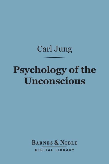 Psychology of the Unconscious (Barnes & Noble Digital Library): A Study of the Transformations and Symbolisms of the Libido
