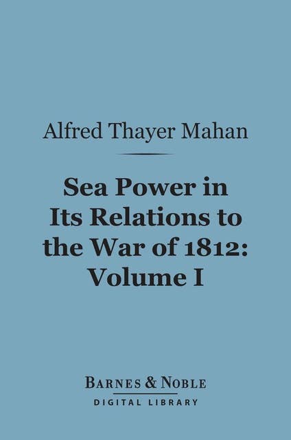 Sea Power in Its Relations to the War of 1812, Volume 1 (Barnes & Noble Digital Library)