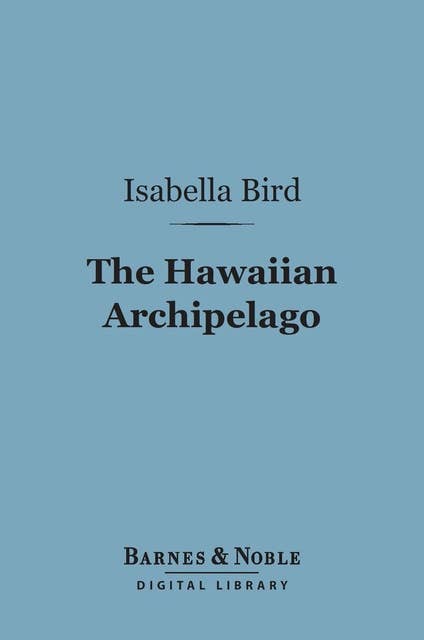 The Hawaiian Archipelago (Barnes & Noble Digital Library): Six Months Amongst the Palm Groves, Coral Reefs, and Volcanoes of the Sandwich Islands