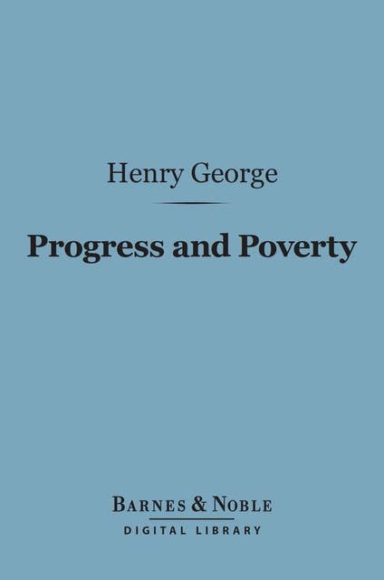 Progress and Poverty (Barnes & Noble Digital Library): An Inquiry Into the Cause of Industrial Depressions and of Increase in Want with Increase of Wealth
