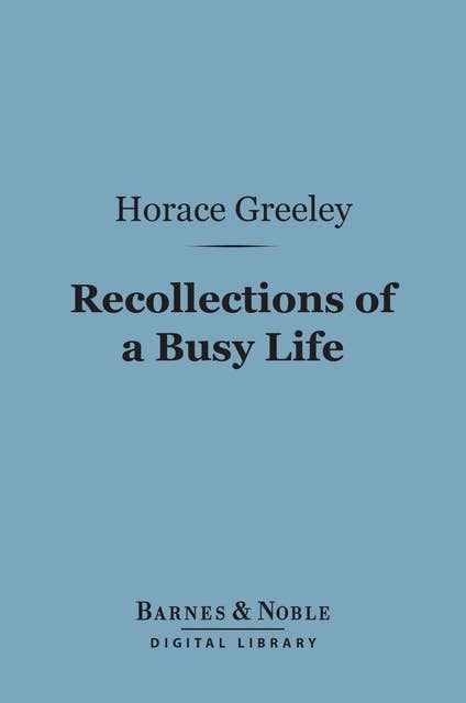 Recollections of a Busy Life (Barnes & Noble Digital Library): Including Reminiscences of American Politics and Politicians