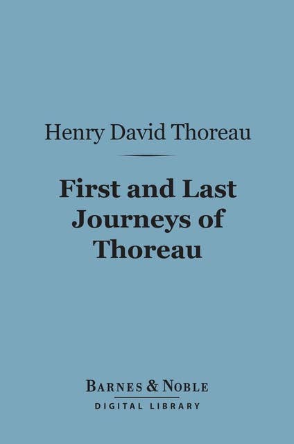 First and Last Journeys of Thoreau: (Barnes & Noble Digital Library): Lately Discovered Among His Unpublished Journals