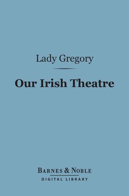 Our Irish Theatre (Barnes & Noble Digital Library): A Chapter of Autobiography