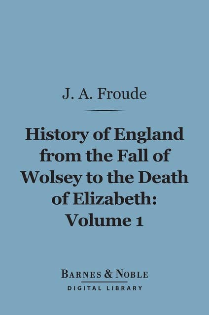 History of England From the Fall of Wolsey to the Death of Elizabeth, Volume 1 (Barnes & Noble Digital Library)