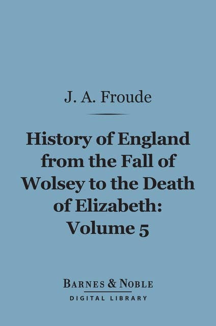 History of England From the Fall of Wolsey to the Death of Elizabeth, Volume 5 (Barnes & Noble Digital Library)