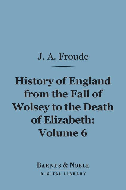 The History of England From the Fall of Wolsey to the Death of Elizabeth, Volume 6 (Barnes & Noble Digital Library)