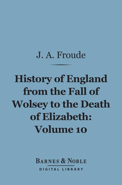 History of England From the Fall of Wolsey to the Death of Elizabeth, Volume 10 (Barnes & Noble Digital Library)