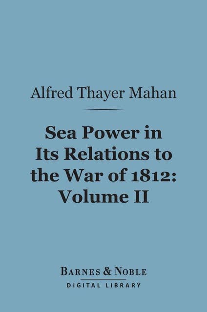 Sea Power in its Relations to the War of 1812, Volume 2 (Barnes & Noble Digital Library)