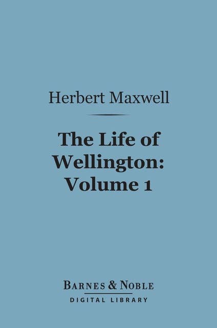 The Life of Wellington, Volume 1 (Barnes & Noble Digital Library): The Restoration of the Martial Power of Great Britain
