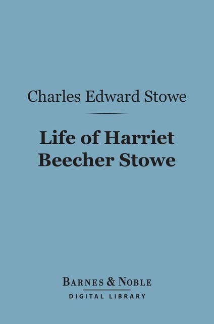 Life of Harriet Beecher Stowe (Barnes & Noble Digital Library): Compiled from Her Letters and Journals By Her Son