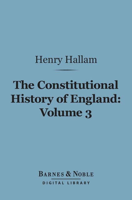 The Constitutional History of England, Volume 3 (Barnes & Noble Digital Library): From the Accession of Henry VII to the Death of George II