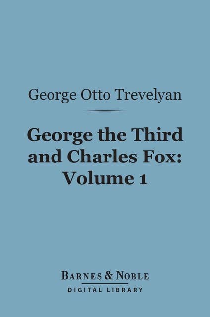 George the Third and Charles Fox, Volume 1 (Barnes & Noble Digital Library): The Concluding Part of the American Revolution