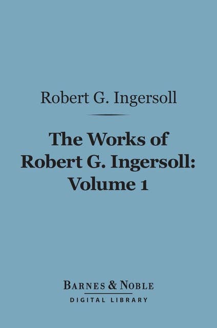 The Works of Robert G. Ingersoll, Volume 1 (Barnes & Noble Digital Library): Lectures