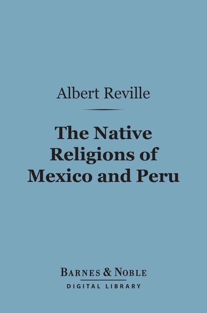 The Native Religions of Mexico and Peru (Barnes & Noble Digital Library): The Hibbert Lectures