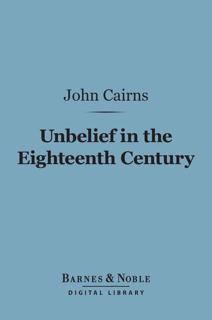 Unbelief in the Eighteenth Century (Barnes & Noble Digital Library): As Contrasted with Its Earlier and Later History