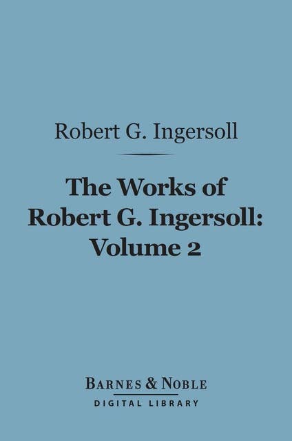 The Works of Robert G. Ingersoll, Volume 2 (Barnes & Noble Digital Library): Lectures