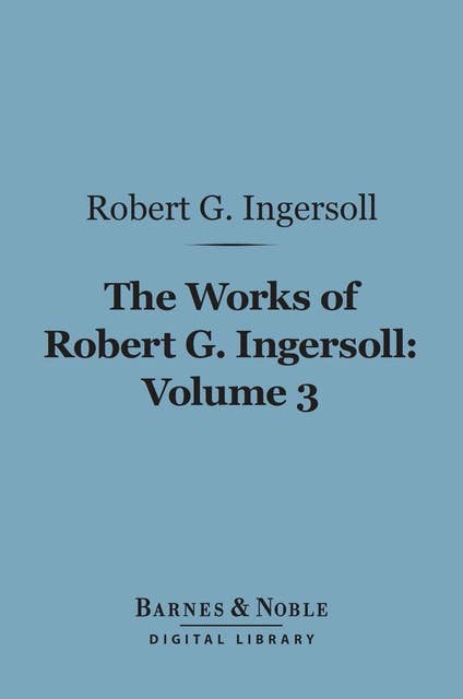 The Works of Robert G. Ingersoll, Volume 3 (Barnes & Noble Digital Library): Lectures