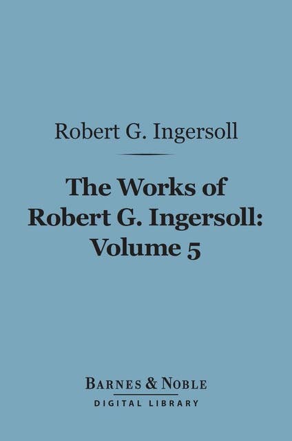 The Works of Robert G. Ingersoll, Volume 5 (Barnes & Noble Digital Library): Discussions