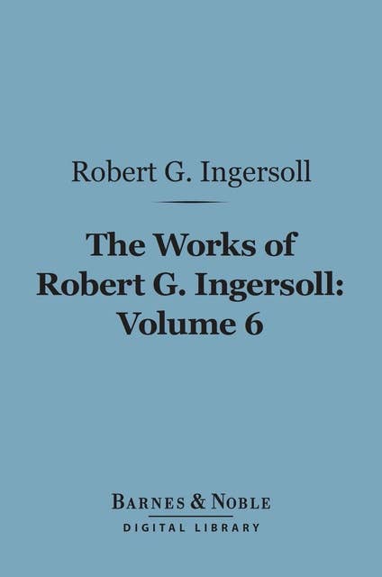 The Works of Robert G. Ingersoll, Volume 6 (Barnes & Noble Digital Library): Discussions