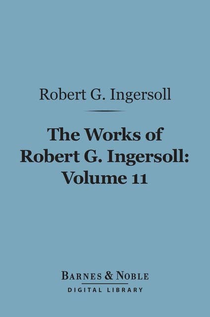 The Works of Robert G. Ingersoll, Volume 11 (Barnes & Noble Digital Library): Miscellany