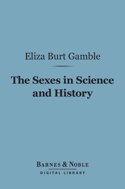The Sexes in Science and History (Barnes & Noble Digital Library): An Inquiry into the Dogma of Woman's Inferiority to Man