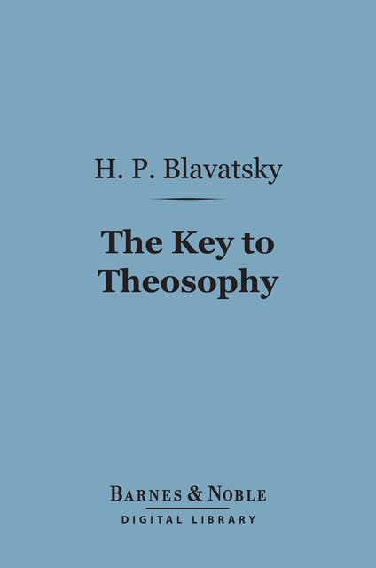 The Key to Theosophy (Barnes & Noble Digital Library): Being a Clear Exposition, in the Form of Question and Answer