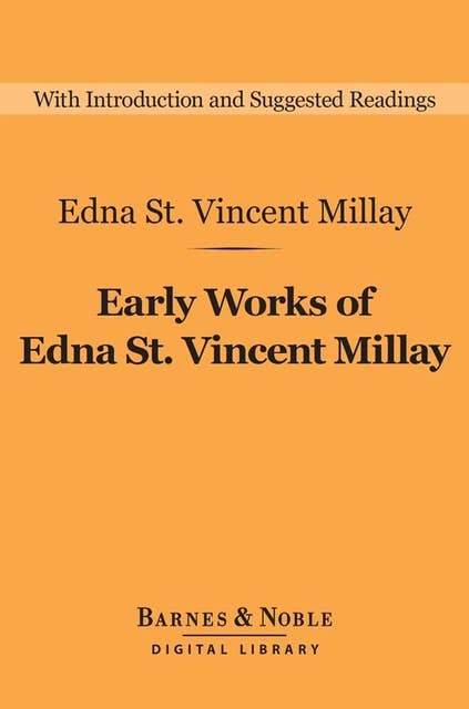 Early Works of Edna St. Vincent Millay (Barnes & Noble Digital Library): Selected Poetry and Three Plays