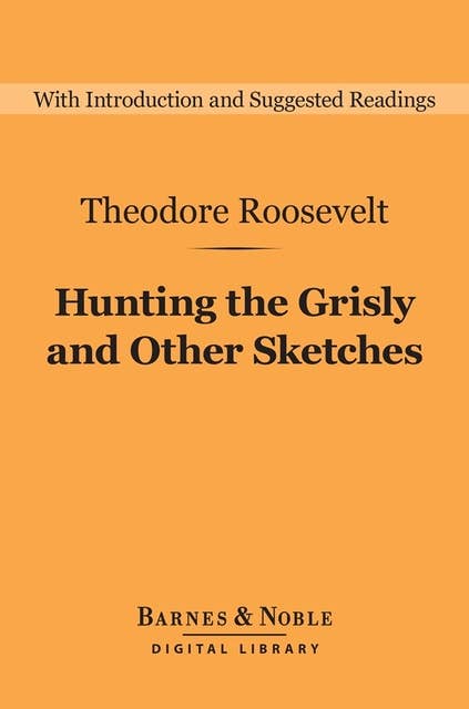 Hunting the Grisly and Other Sketches (Barnes & Noble Digital Library): An Account of the Big Game of the United States, and Its Chase with Horse, Hound, and Rifle
