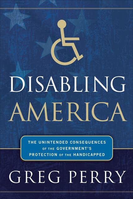Disabling America: The Unintended Consequences of the Government's Protection of the Handicapped