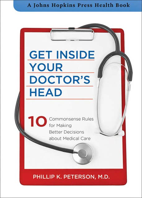 Get Inside Your Doctor's Head: 10 Commonsense Rules for Making Better Decisions about Medical Care
