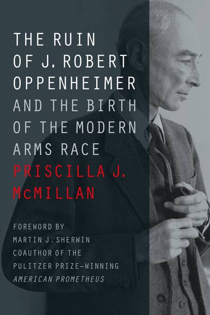The Ruin of J. Robert Oppenheimer: And the Birth of the Modern Arms Race