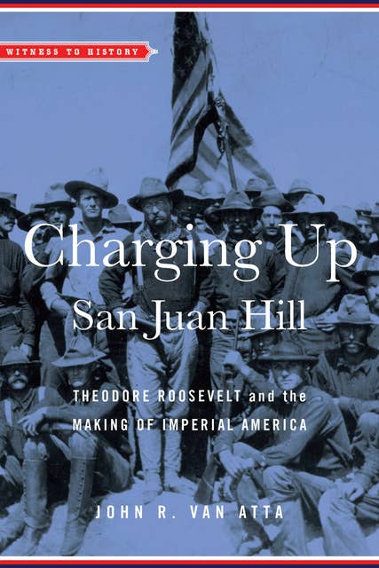 Charging Up San Juan Hill: Theodore Roosevelt and the Making of Imperial America