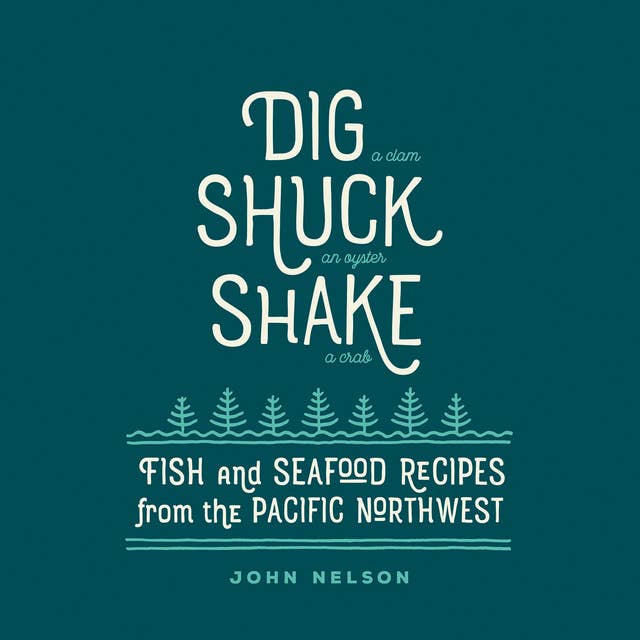 Dig, Shuck, Shake: Fish & Seafood Recipes from the Pacific Northwest