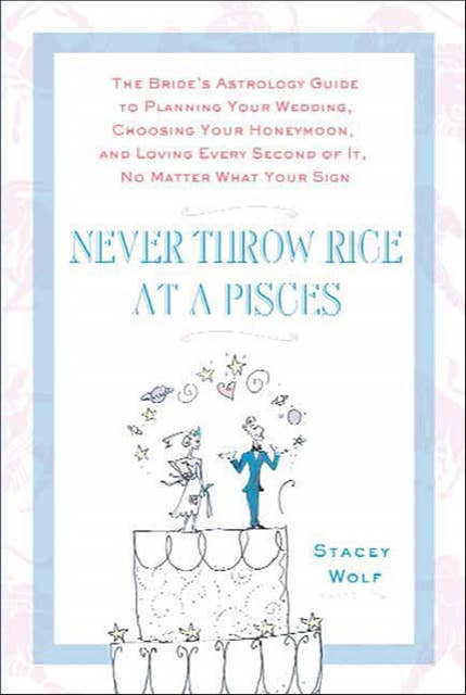 Never Throw Rice at a Pisces: The Bride's Astrology Guide to Planning Your Wedding, Choosing Your Honeymoon, and Loving Every Second of It, No Matter What Your Sign