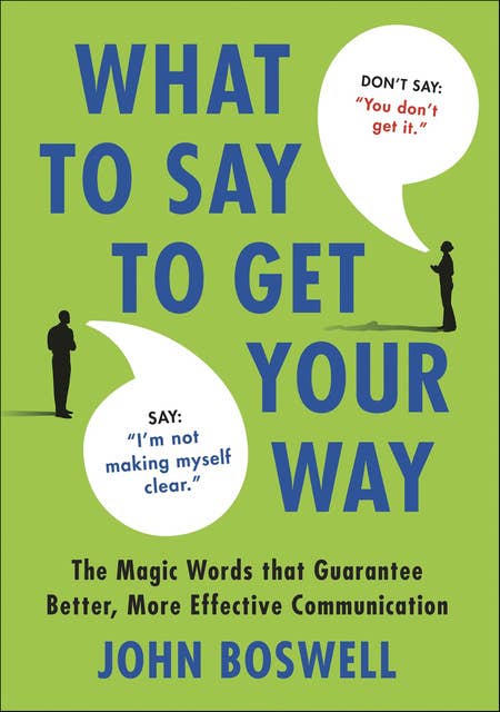 What to Say to Get Your Way: The Magic Words that Guarantee Better, More Effective Communication