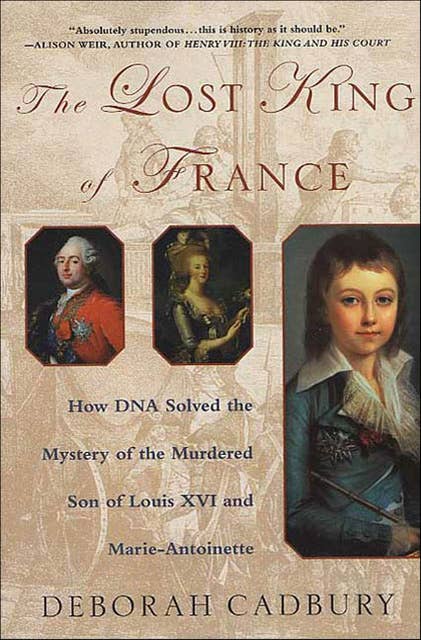 The Lost King of France: How DNA Solved the Mystery of the Murdered Son of Louis XVI and Marie-Antoinette