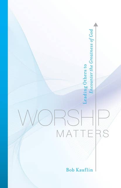 Worship Matters (Foreword by Paul Baloche): Leading Others to Encounter the Greatness of God