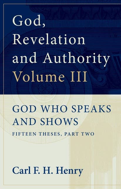 God, Revelation and Authority: God Who Speaks and Shows (Vol. 3): God Who Speaks and Shows: Fifteen Theses, Part Two