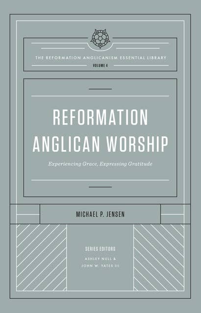 Reformation Anglican Worship (The Reformation Anglicanism Essential Library, Volume 4): Experiencing Grace, Expressing Gratitude
