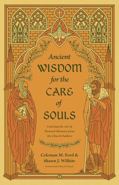 Ancient Wisdom for the Care of Souls: Learning the Art of Pastoral Ministry from the Church Fathers