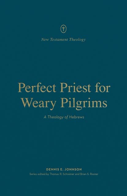 Perfect Priest for Weary Pilgrims: A Theology of Hebrews