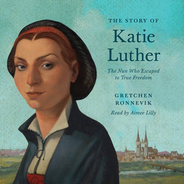The Story of Katie Luther: The Nun Who Escaped to True Freedom