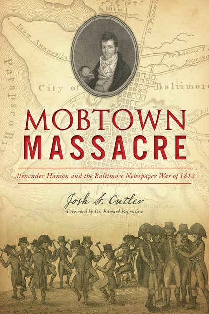 Mobtown Massacre: Alexander Hanson and the Baltimore Newspaper War of 1812