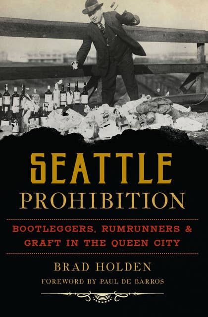 Seattle Prohibition: Bootleggers, Rumrunners, & Graft in the Queen City
