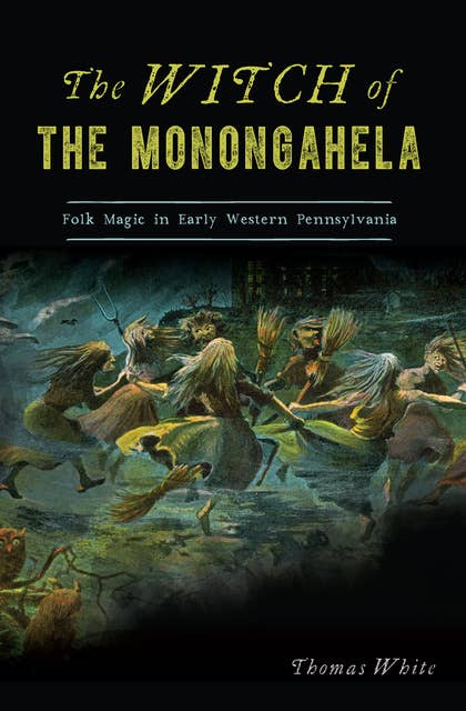 The Witch of the Monongahela: Folk Magic in Early Western Pennsylvania