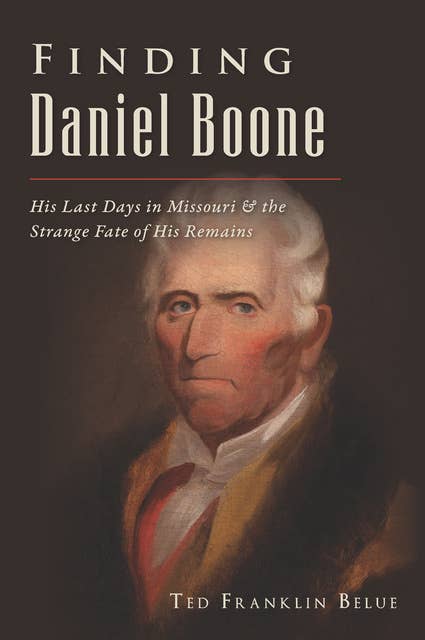 Finding Daniel Boone: His Last Days in Missouri & the Strange Fate of His Remains