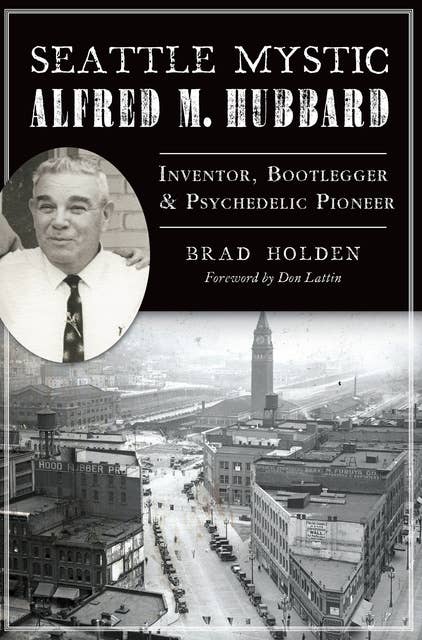 Seattle Mystic Alfred M. Hubbard: Inventor, Bootlegger, & Psychedelic Pioneer